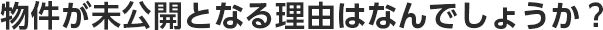 物件が未公開となる理由はなんでしょうか？